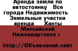 Аренда земли по автостоянку - Все города Недвижимость » Земельные участки аренда   . Ханты-Мансийский,Нижневартовск г.